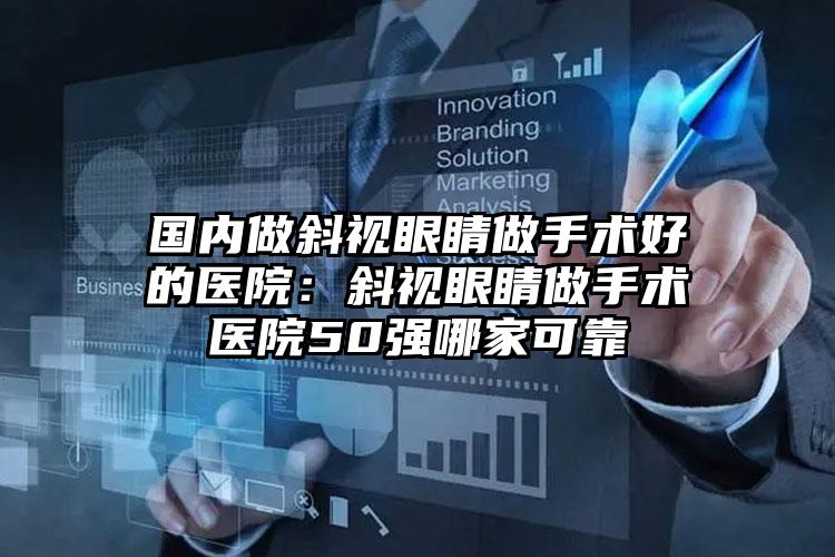 国内做斜视眼睛做手术好的医院：斜视眼睛做手术医院50强哪家可靠
