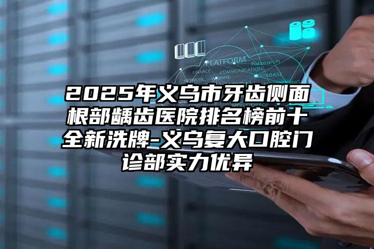 2025年义乌市牙齿侧面根部龋齿医院排名榜前十全新洗牌-义乌复大口腔门诊部实力优异
