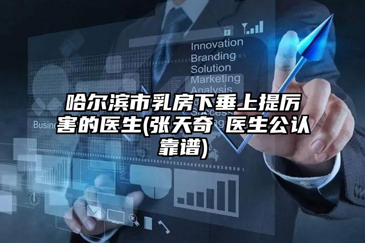 哈尔滨市乳房下垂上提厉害的医生(张天奇‌医生公认靠谱)
