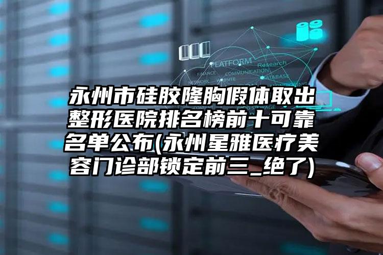 永州市硅胶隆胸假体取出整形医院排名榜前十可靠名单公布(永州星雅医疗美容门诊部锁定前三_绝了)