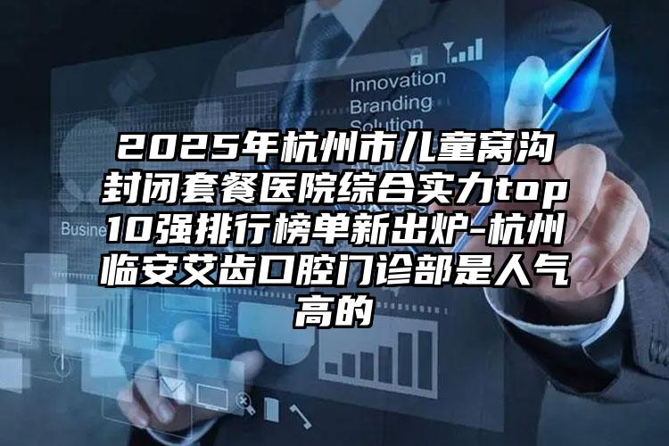 2025年杭州市儿童窝沟封闭套餐医院综合实力top10强排行榜单新出炉-杭州临安艾齿口腔门诊部是人气高的
