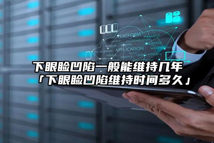 下眼睑凹陷一般能维持几年「下眼睑凹陷维持时间多久」