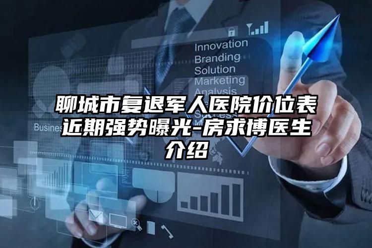 聊城市复退军人医院价位表近期强势曝光-房求博医生介绍