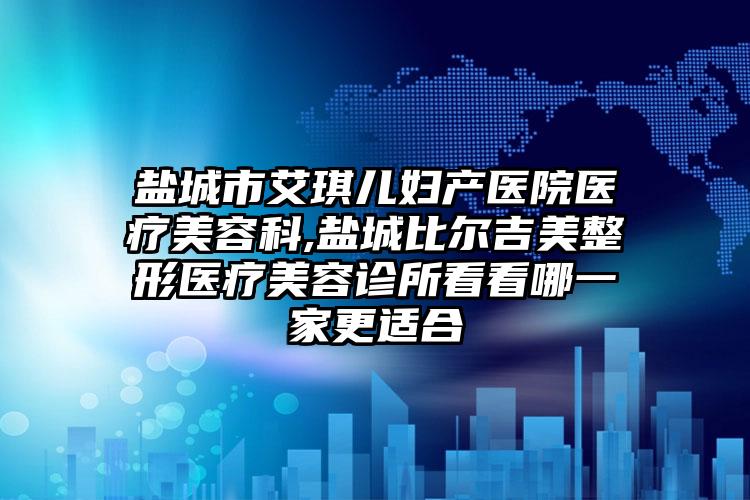 盐城市艾琪儿妇产医院医疗美容科,盐城比尔吉美整形医疗美容诊所看看哪一家更适合