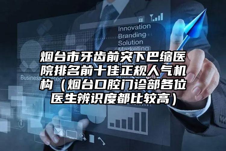 烟台市牙齿前突下巴缩医院排名前十佳正规人气机构（烟台口腔门诊部各位医生辨识度都比较高）