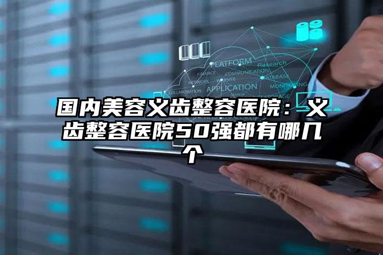国内美容义齿整容医院：义齿整容医院50强都有哪几个
