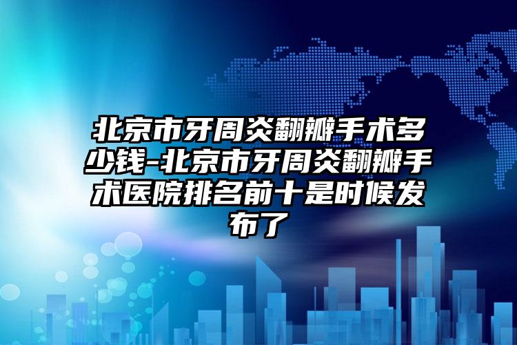 北京市牙周炎翻瓣手术多少钱-北京市牙周炎翻瓣手术医院排名前十是时候发布了