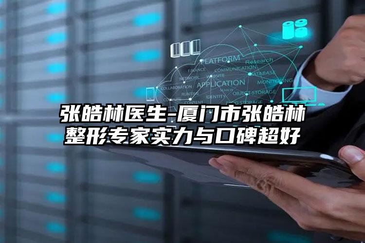 张皓林医生-厦门市张皓林整形专家实力与口碑超好