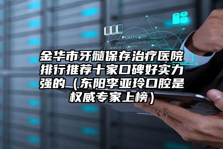 金华市牙髓保存治疗医院排行推荐十家口碑好实力强的（东阳李亚玲口腔是权威专家上榜）