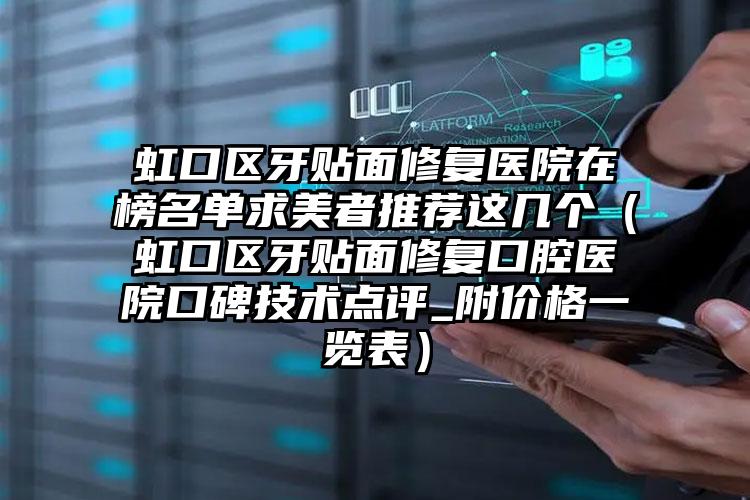 虹口区牙贴面修复医院在榜名单求美者推荐这几个（虹口区牙贴面修复口腔医院口碑技术点评_附价格一览表）