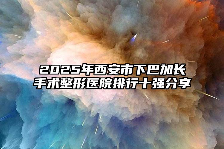 2025年西安市下巴加长手术整形医院排行十强分享