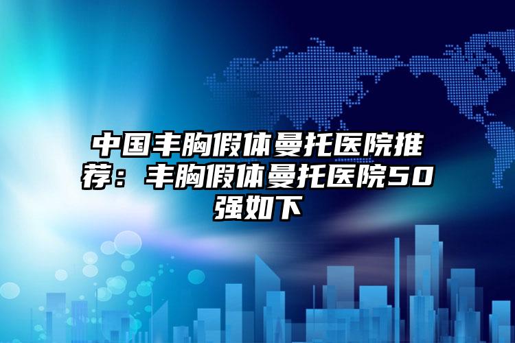 中国丰胸假体曼托医院推荐：丰胸假体曼托医院50强如下