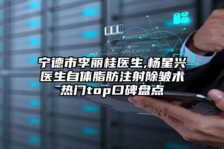 宁德市李丽桂医生,杨星兴医生自体脂肪注射除皱术热门top口碑盘点