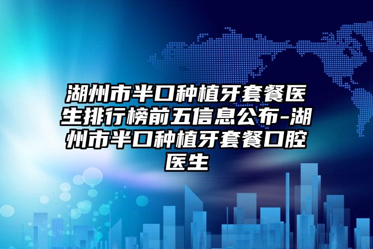 湖州市半口种植牙套餐医生排行榜前五信息公布-湖州市半口种植牙套餐口腔医生