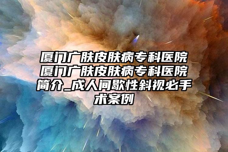 厦门广肤皮肤病专科医院厦门广肤皮肤病专科医院简介_成人间歇性斜视必手术案例