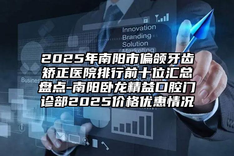 2025年南阳市偏颌牙齿矫正医院排行前十位汇总盘点-南阳卧龙精益口腔门诊部2025价格优惠情况