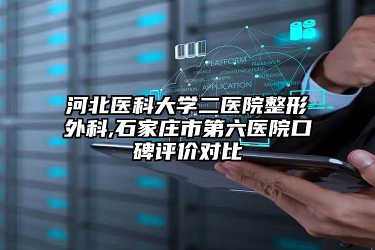 河北医科大学二医院整形外科,石家庄市第六医院口碑评价对比