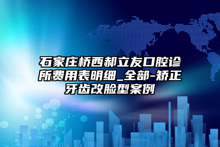 石家庄桥西郝立友口腔诊所费用表明细_全部-矫正牙齿改脸型案例
