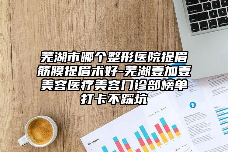 芜湖市哪个整形医院提眉筋膜提眉术好-芜湖壹加壹美容医疗美容门诊部榜单打卡不踩坑