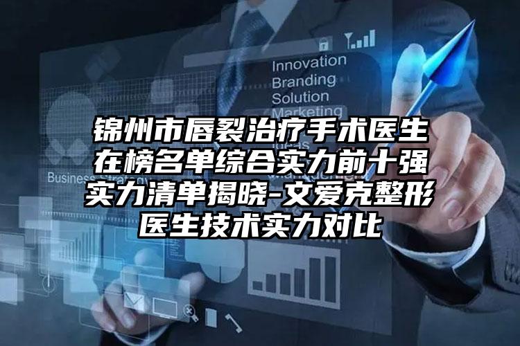 锦州市唇裂治疗手术医生在榜名单综合实力前十强实力清单揭晓-文爱克整形医生技术实力对比