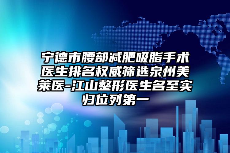 宁德市腰部减肥吸脂手术医生排名权威筛选泉州美莱医-江山整形医生名至实归位列第一