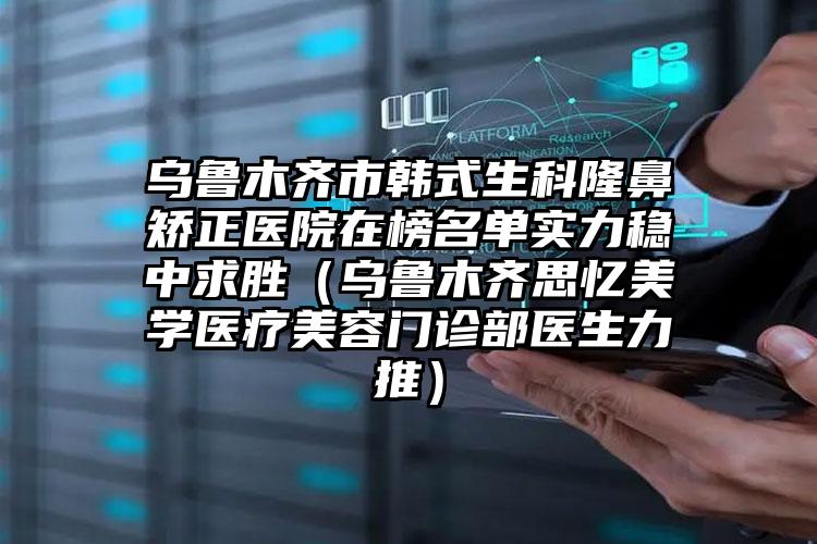 乌鲁木齐市韩式生科隆鼻矫正医院在榜名单实力稳中求胜（乌鲁木齐思忆美学医疗美容门诊部医生力推）