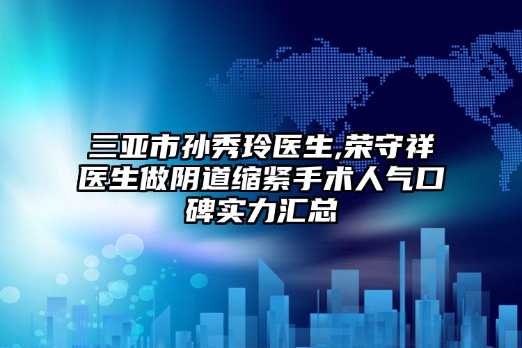 三亚市孙秀玲医生,荣守祥医生做阴道缩紧手术人气口碑实力汇总