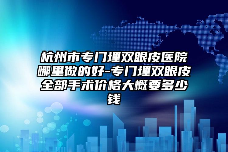杭州市专门埋双眼皮医院哪里做的好-专门埋双眼皮全部手术价格大概要多少钱