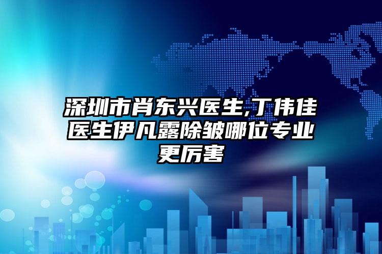深圳市肖东兴医生,丁伟佳医生伊凡露除皱哪位专业更厉害