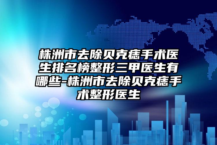 株洲市去除贝克痣手术医生排名榜整形三甲医生有哪些-株洲市去除贝克痣手术整形医生