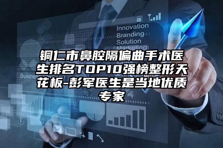 铜仁市鼻腔隔偏曲手术医生排名TOP10强榜整形天花板-彭军医生是当地优质专家