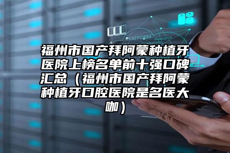 福州市国产拜阿蒙种植牙医院上榜名单前十强口碑汇总（福州市国产拜阿蒙种植牙口腔医院是名医大咖）