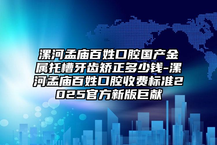 漯河孟庙百姓口腔国产金属托槽牙齿矫正多少钱-漯河孟庙百姓口腔收费标准2025官方新版巨献
