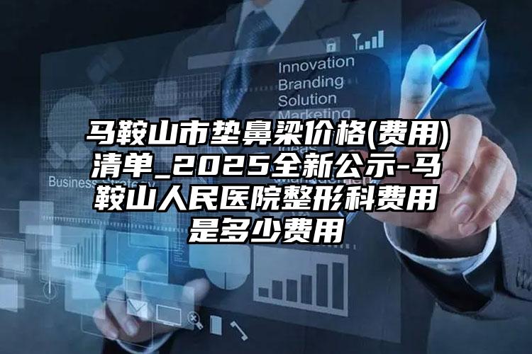 马鞍山市垫鼻梁价格(费用)清单_2025全新公示-马鞍山人民医院整形科费用是多少费用