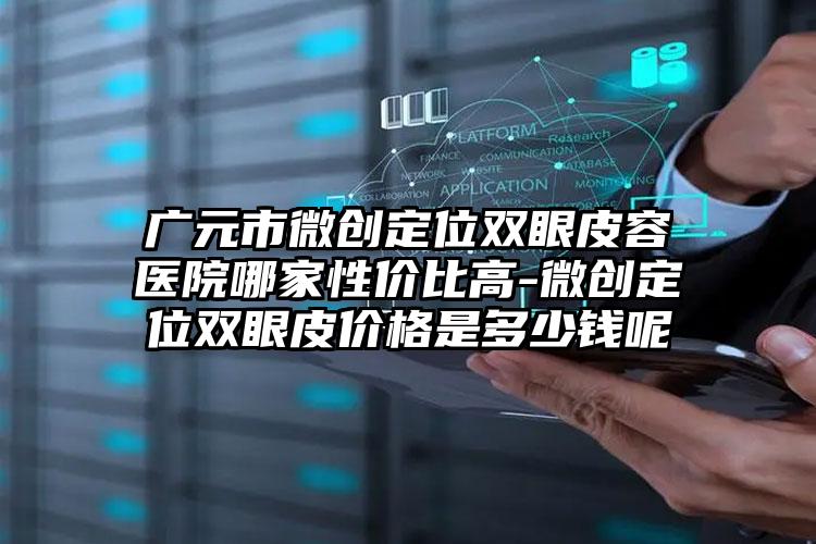 广元市微创定位双眼皮容医院哪家性价比高-微创定位双眼皮价格是多少钱呢