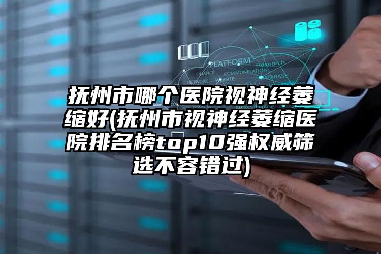 抚州市哪个医院视神经萎缩好(抚州市视神经萎缩医院排名榜top10强权威筛选不容错过)