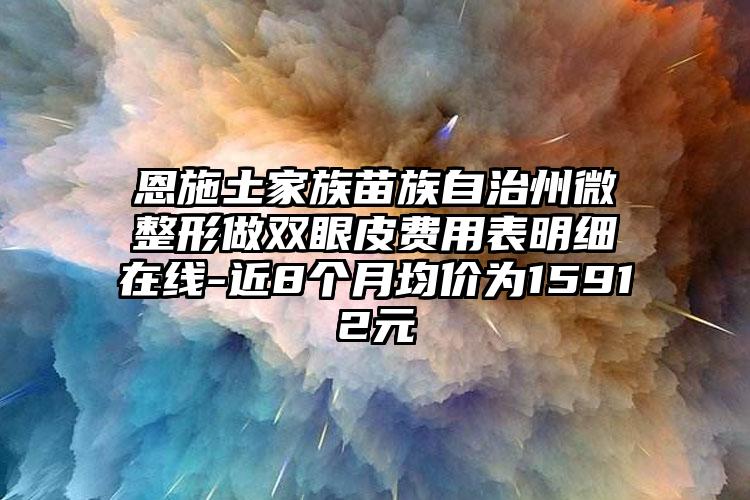 恩施土家族苗族自治州微整形做双眼皮费用表明细在线-近8个月均价为15912元