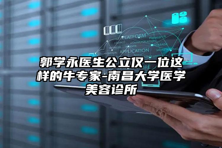 郭学永医生公立仅一位这样的牛专家-南昌大学医学美容诊所
