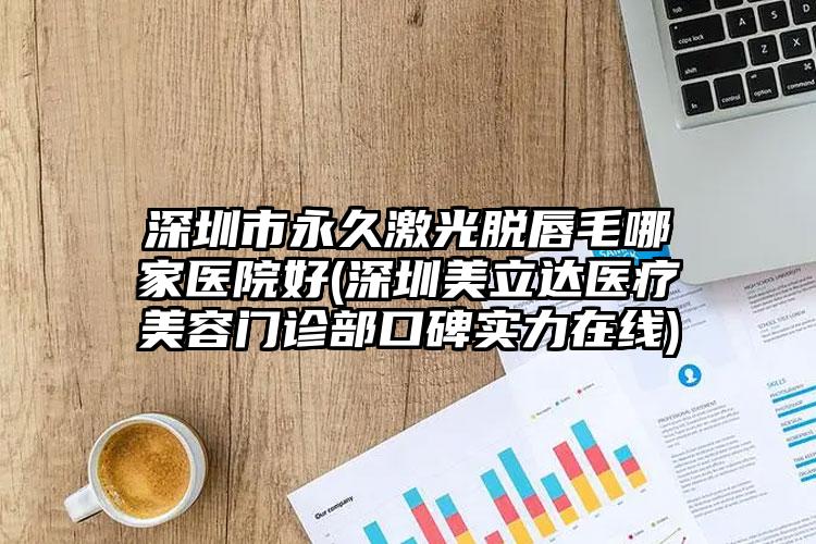 深圳市永久激光脱唇毛哪家医院好(深圳美立达医疗美容门诊部口碑实力在线)