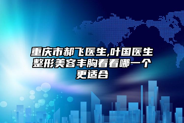 重庆市郝飞医生,叶国医生整形美容丰胸看看哪一个更适合