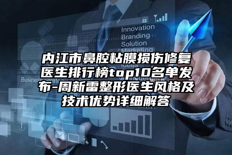 内江市鼻腔粘膜损伤修复医生排行榜top10名单发布-周新雷整形医生风格及技术优势详细解答