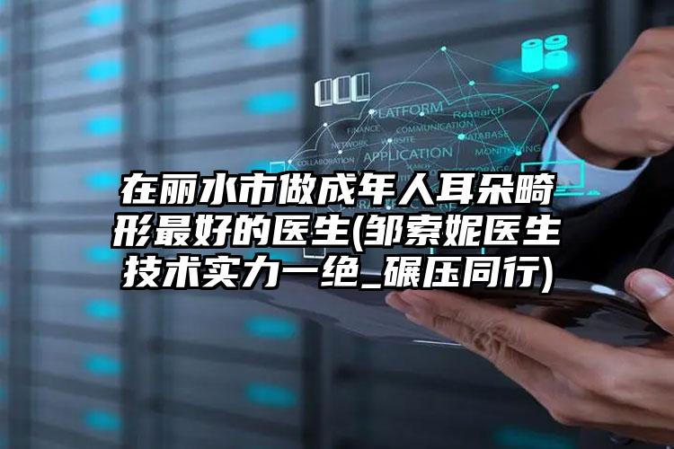 在丽水市做成年人耳朵畸形最好的医生(邹索妮医生技术实力一绝_碾压同行)