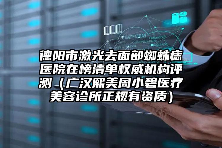 德阳市激光去面部蜘蛛痣医院在榜清单权威机构评测（广汉熙美周小碧医疗美容诊所正规有资质）