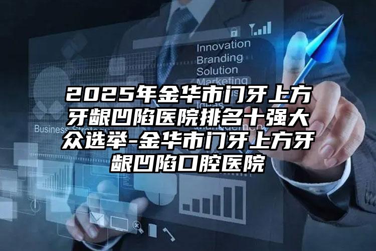 2025年金华市门牙上方牙龈凹陷医院排名十强大众选举-金华市门牙上方牙龈凹陷口腔医院