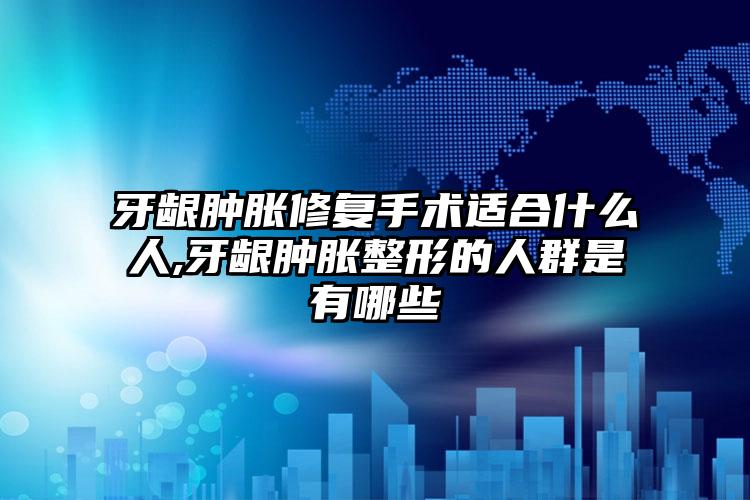 牙龈肿胀修复手术适合什么人,牙龈肿胀整形的人群是有哪些