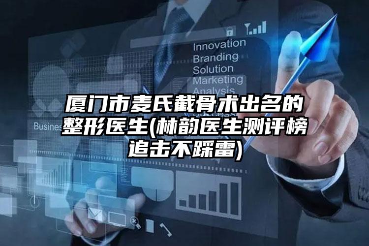 厦门市麦氏截骨术出名的整形医生(林韵医生测评榜追击不踩雷)