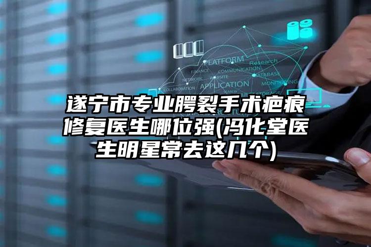 遂宁市专业腭裂手术疤痕修复医生哪位强(冯化堂医生明星常去这几个)