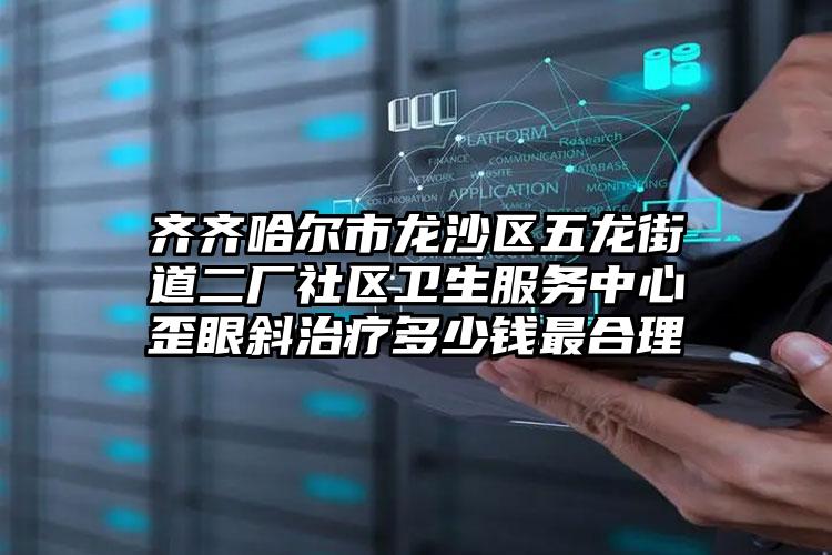 齐齐哈尔市龙沙区五龙街道二厂社区卫生服务中心歪眼斜治疗多少钱最合理