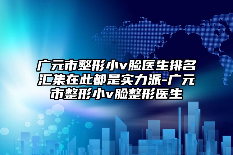 广元市整形小v脸医生排名汇集在此都是实力派-广元市整形小v脸整形医生