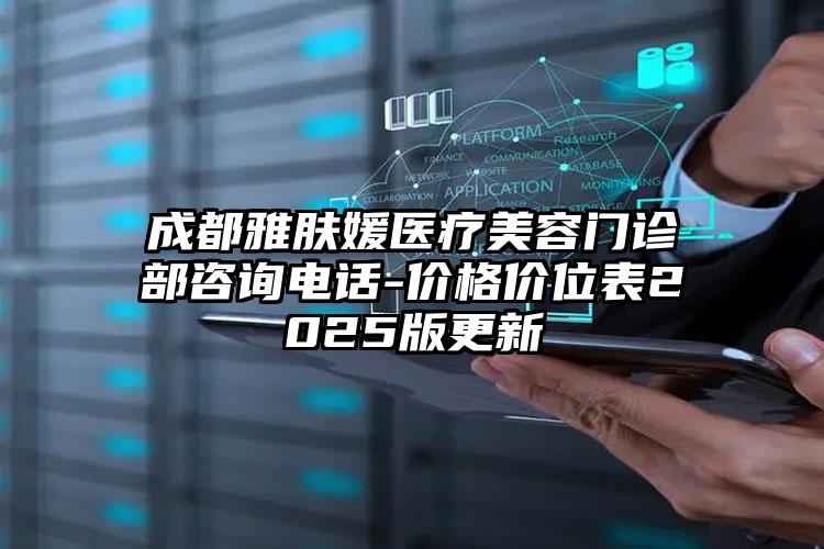 成都雅肤媛医疗美容门诊部咨询电话-价格价位表2025版更新